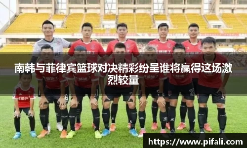 南韩与菲律宾篮球对决精彩纷呈谁将赢得这场激烈较量