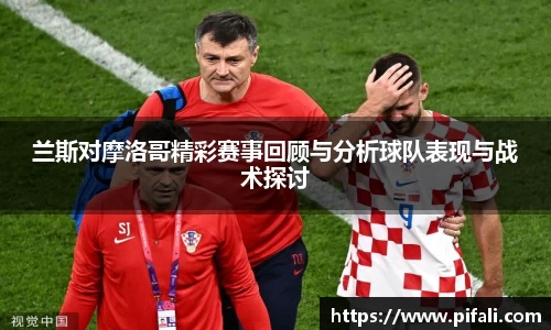 兰斯对摩洛哥精彩赛事回顾与分析球队表现与战术探讨